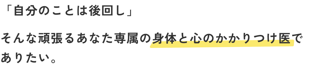 「自分のことは後回し」 そんな頑張るあなた専属の身体と心のかかりつけ医でありたい。